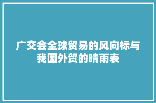 广交会全球贸易的风向标与我国外贸的晴雨表