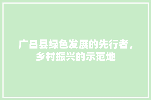 广昌县绿色发展的先行者，乡村振兴的示范地