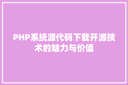 PHP系统源代码下载开源技术的魅力与价值  第1张