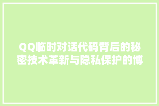 QQ临时对话代码背后的秘密技术革新与隐私保护的博弈  第1张