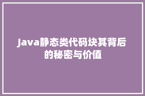 Java静态类代码块其背后的秘密与价值