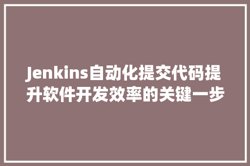 Jenkins自动化提交代码提升软件开发效率的关键一步