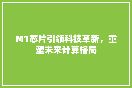 M1芯片引领科技革新，重塑未来计算格局