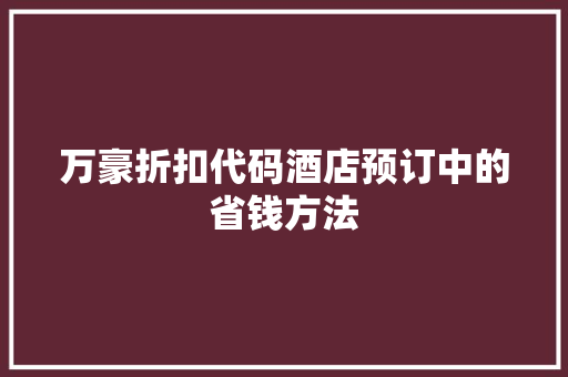 万豪折扣代码酒店预订中的省钱方法