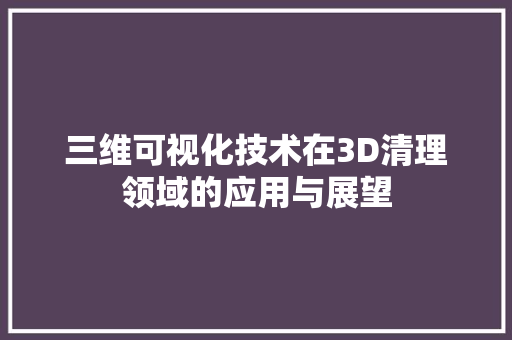 三维可视化技术在3D清理领域的应用与展望