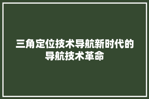 三角定位技术导航新时代的导航技术革命