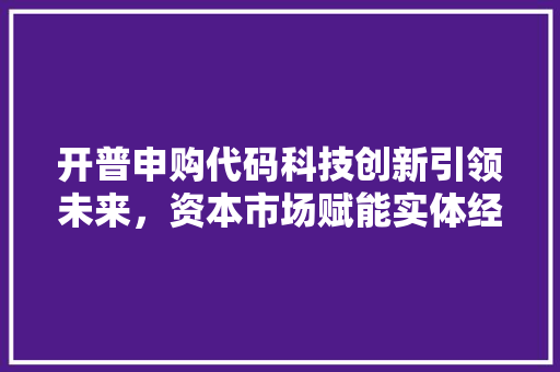 开普申购代码科技创新引领未来，资本市场赋能实体经济