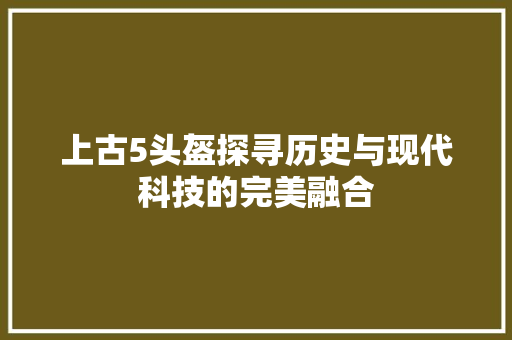 上古5头盔探寻历史与现代科技的完美融合