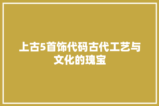 上古5首饰代码古代工艺与文化的瑰宝