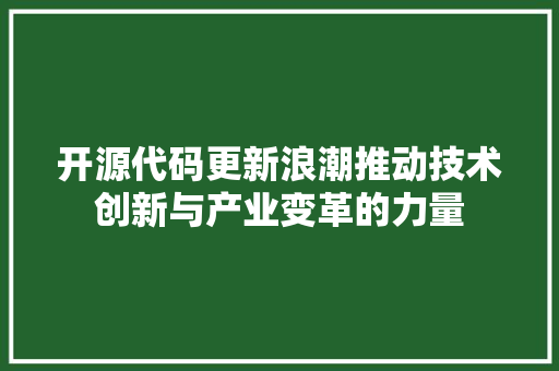 开源代码更新浪潮推动技术创新与产业变革的力量