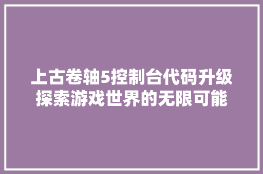 上古卷轴5控制台代码升级探索游戏世界的无限可能