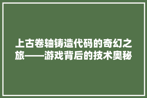 上古卷轴铸造代码的奇幻之旅——游戏背后的技术奥秘