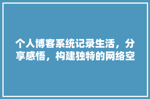 个人博客系统记录生活，分享感悟，构建独特的网络空间
