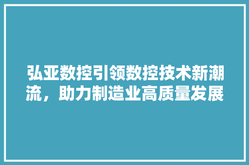 弘亚数控引领数控技术新潮流，助力制造业高质量发展