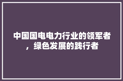 中国国电电力行业的领军者，绿色发展的践行者