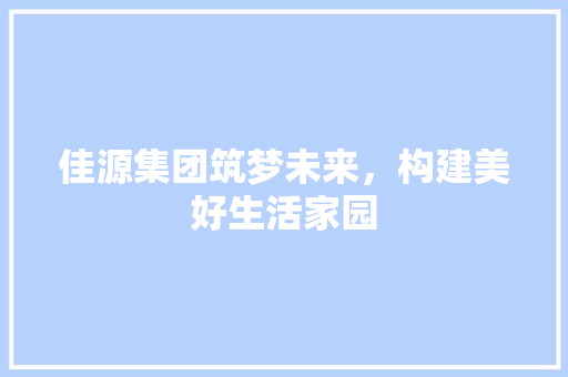 佳源集团筑梦未来，构建美好生活家园