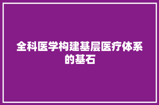 全科医学构建基层医疗体系的基石