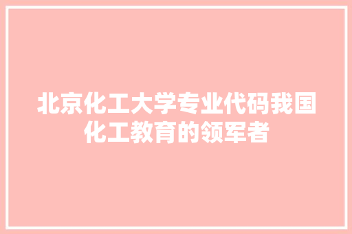 北京化工大学专业代码我国化工教育的领军者