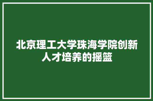 北京理工大学珠海学院创新人才培养的摇篮