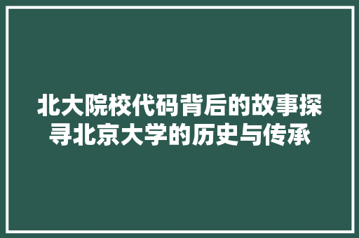 北大院校代码背后的故事探寻北京大学的历史与传承