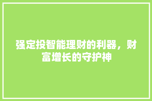 强定投智能理财的利器，财富增长的守护神