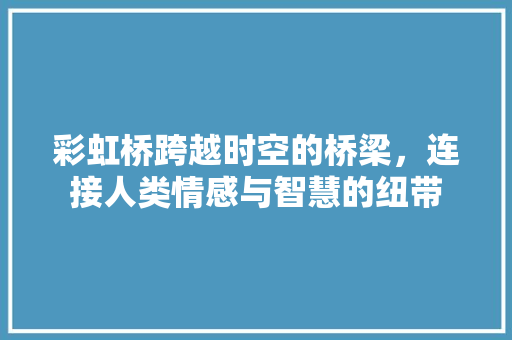 彩虹桥跨越时空的桥梁，连接人类情感与智慧的纽带