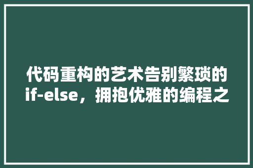 代码重构的艺术告别繁琐的if-else，拥抱优雅的编程之路