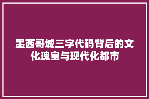 墨西哥城三字代码背后的文化瑰宝与现代化都市
