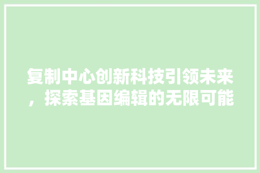 复制中心创新科技引领未来，探索基因编辑的无限可能