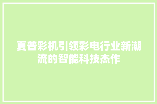 夏普彩机引领彩电行业新潮流的智能科技杰作