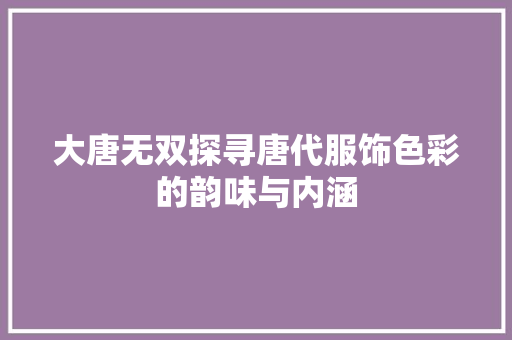 大唐无双探寻唐代服饰色彩的韵味与内涵