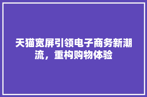 天猫宽屏引领电子商务新潮流，重构购物体验