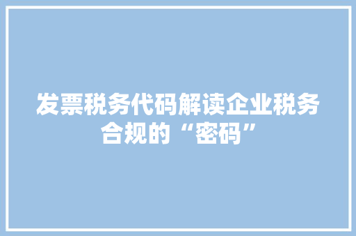 发票税务代码解读企业税务合规的“密码”