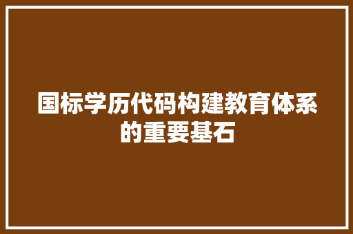 国标学历代码构建教育体系的重要基石