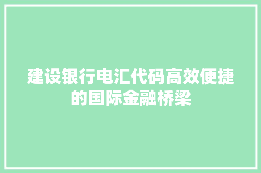 建设银行电汇代码高效便捷的国际金融桥梁