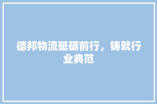 德邦物流砥砺前行，铸就行业典范
