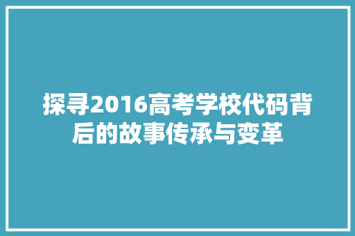 探寻2016高考学校代码背后的故事传承与变革