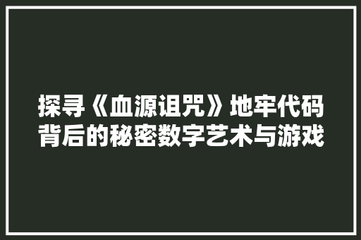 探寻《血源诅咒》地牢代码背后的秘密数字艺术与游戏设计的完美融合