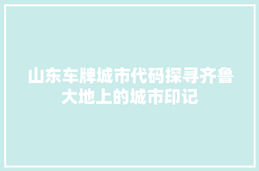 山东车牌城市代码探寻齐鲁大地上的城市印记