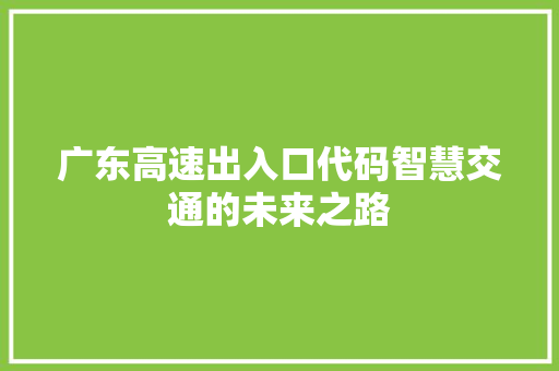 广东高速出入口代码智慧交通的未来之路