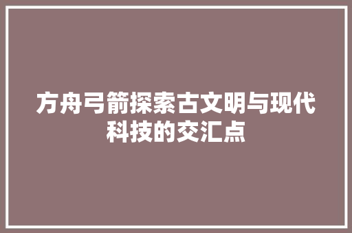 方舟弓箭探索古文明与现代科技的交汇点