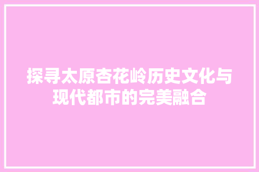 探寻太原杏花岭历史文化与现代都市的完美融合