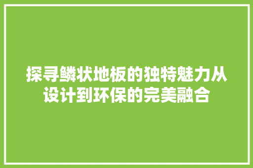 探寻鳞状地板的独特魅力从设计到环保的完美融合