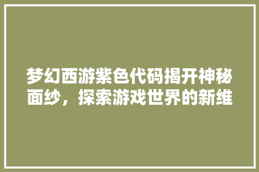 梦幻西游紫色代码揭开神秘面纱，探索游戏世界的新维度
