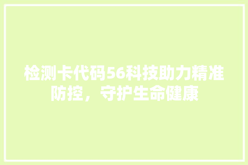 检测卡代码56科技助力精准防控，守护生命健康