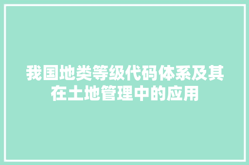 我国地类等级代码体系及其在土地管理中的应用