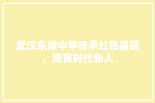武汉东湖中学传承红色基因，培育时代新人