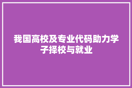 我国高校及专业代码助力学子择校与就业