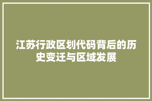 江苏行政区划代码背后的历史变迁与区域发展
