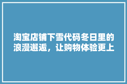 淘宝店铺下雪代码冬日里的浪漫邂逅，让购物体验更上一层楼